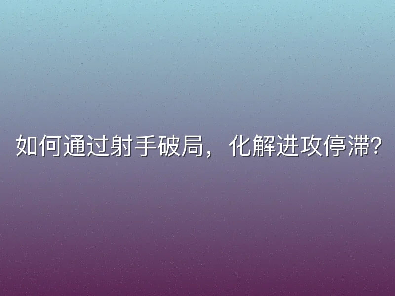 如何通过射手破局，化解进攻停滞？